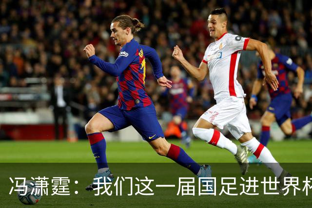冯潇霆：我们这一届国足进世界杯机会挺大的 尽力了但确实有差距
